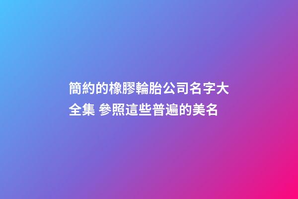 簡約的橡膠輪胎公司名字大全集 參照這些普遍的美名-第1張-公司起名-玄機派